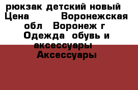 рюкзак детский новый › Цена ­ 900 - Воронежская обл., Воронеж г. Одежда, обувь и аксессуары » Аксессуары   . Воронежская обл.